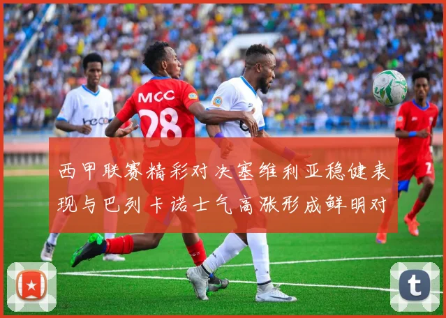 西甲联赛精彩对决塞维利亚稳健表现与巴列卡诺士气高涨形成鲜明对比