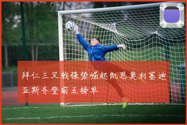 拜仁三叉戟强势崛起凯恩奥利塞迪亚斯齐登前五榜单