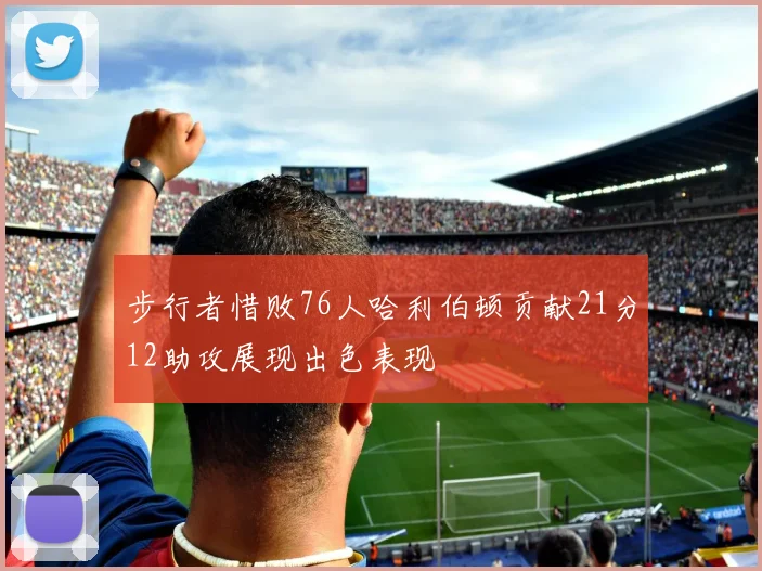 步行者惜败76人哈利伯顿贡献21分12助攻展现出色表现