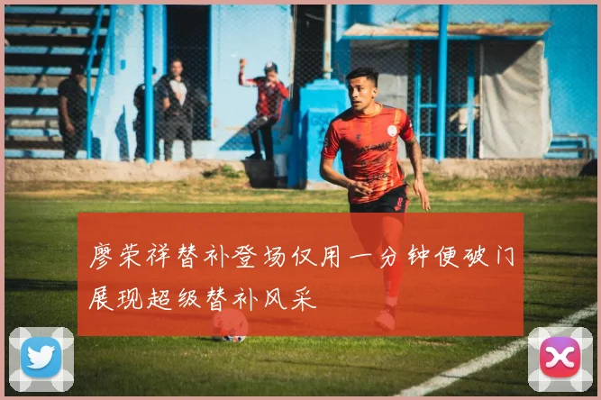 廖荣祥替补登场仅用一分钟便破门展现超级替补风采