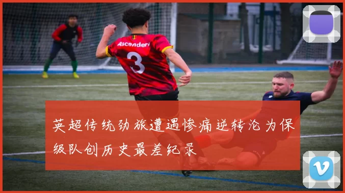 英超传统劲旅遭遇惨痛逆转沦为保级队创历史最差纪录